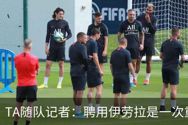 TA随队记者：聘用伊劳拉是一次重大冒险 对他的前景谨慎乐观